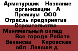 Арматурщик › Название организации ­ А-Премиум, ООО › Отрасль предприятия ­ Строительство › Минимальный оклад ­ 25 000 - Все города Работа » Вакансии   . Кировская обл.,Леваши д.